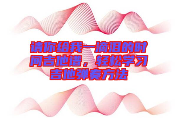 請你給我一滴淚的時(shí)間吉他譜，輕松學(xué)習(xí)吉他彈奏方法