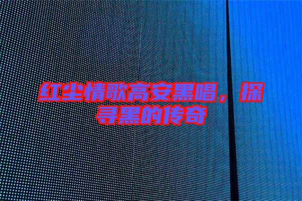 紅塵情歌高安黑唱，探尋黑的傳奇