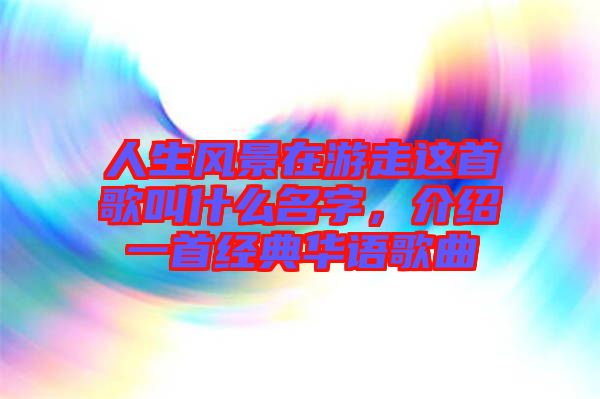 人生風景在游走這首歌叫什么名字，介紹一首經典華語歌曲