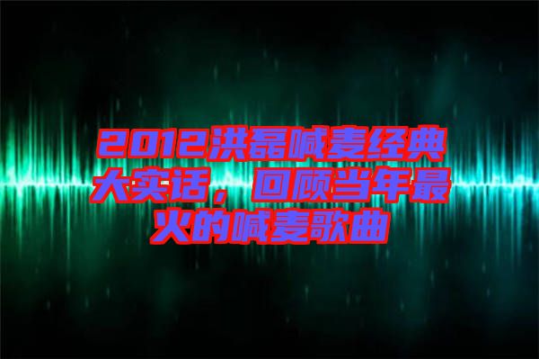 2012洪磊喊麥經(jīng)典大實(shí)話，回顧當(dāng)年最火的喊麥歌曲