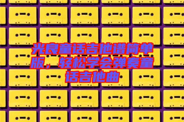 光良童話吉他譜簡(jiǎn)單版，輕松學(xué)會(huì)彈奏童話吉他曲