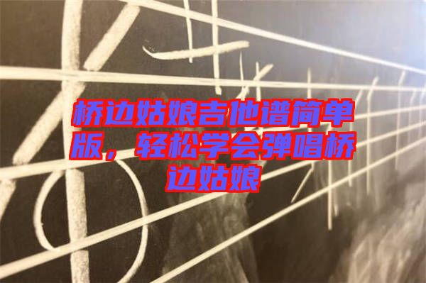 橋邊姑娘吉他譜簡單版，輕松學(xué)會(huì)彈唱橋邊姑娘