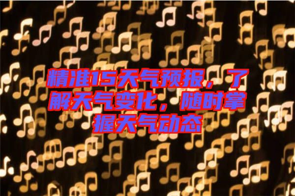 精準(zhǔn)15天氣預(yù)報(bào)，了解天氣變化，隨時(shí)掌握天氣動(dòng)態(tài)