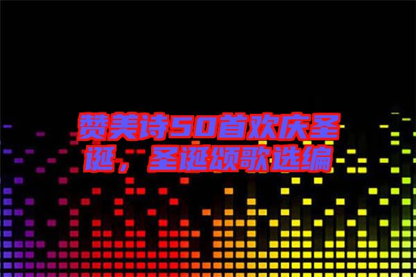 贊美詩50首歡慶圣誕，圣誕頌歌選編