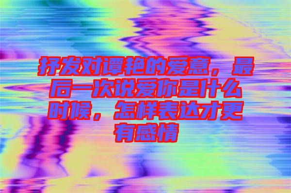 抒發(fā)對譚艷的愛意，最后一次說愛你是什么時(shí)候，怎樣表達(dá)才更有感情