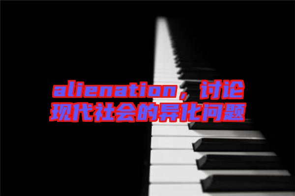 alienation，討論現(xiàn)代社會的異化問題