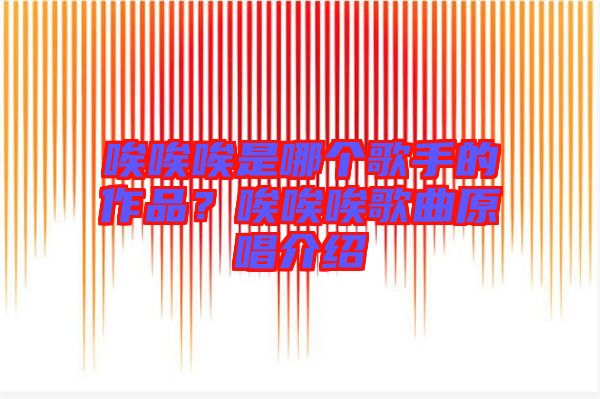 唉唉唉是哪個(gè)歌手的作品？唉唉唉歌曲原唱介紹