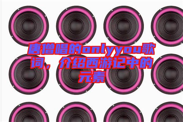 唐僧唱的onlyyou歌詞，介紹西游記中的元素