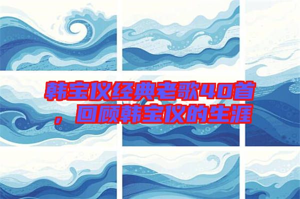 韓寶儀經(jīng)典老歌40首，回顧韓寶儀的生涯