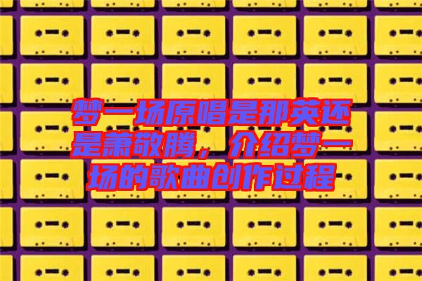夢(mèng)一場原唱是那英還是蕭敬騰，介紹夢(mèng)一場的歌曲創(chuàng)作過程