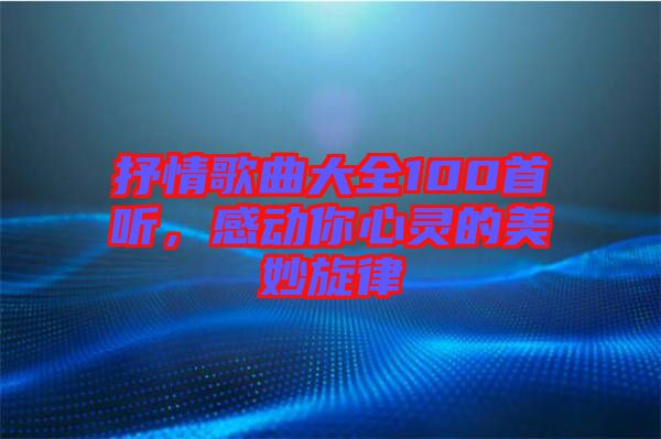 抒情歌曲大全100首聽(tīng)，感動(dòng)你心靈的美妙旋律
