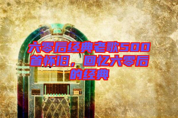 六零后經(jīng)典老歌500首懷舊，回憶六零后的經(jīng)典