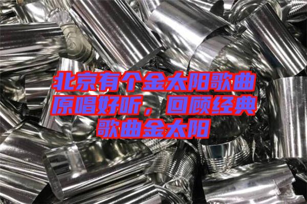 北京有個金太陽歌曲原唱好聽，回顧經典歌曲金太陽