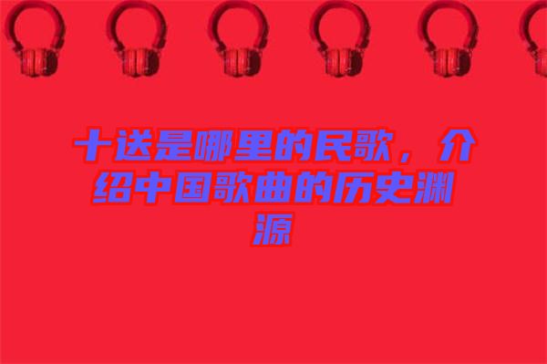 十送是哪里的民歌，介紹中國歌曲的歷史淵源