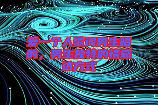 愛一個人歌詞男生唱的，男生獨特的情感達方式