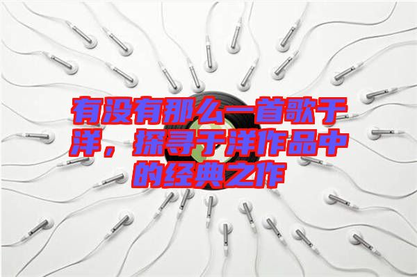 有沒(méi)有那么一首歌于洋，探尋于洋作品中的經(jīng)典之作