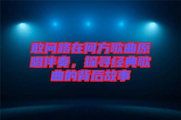 敢問路在何方歌曲原唱伴奏，探尋經(jīng)典歌曲的背后故事