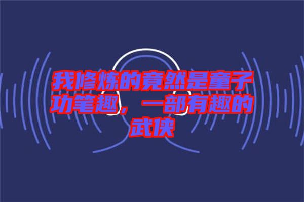 我修煉的竟然是童子功筆趣，一部有趣的武俠