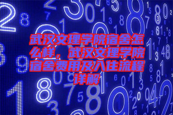 武漢文理學院宿舍怎么樣，武漢文理學院宿舍費用及入住流程詳解