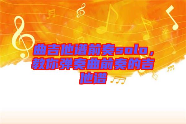 曲吉他譜前奏solo，教你彈奏曲前奏的吉他譜