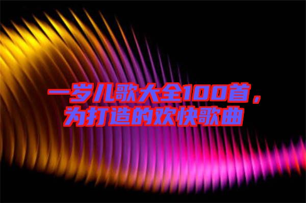 一歲兒歌大全100首，為打造的歡快歌曲
