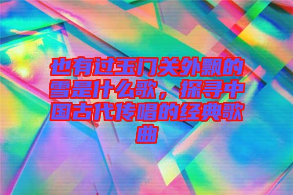 也有過(guò)玉門關(guān)外飄的雪是什么歌，探尋中國(guó)古代傳唱的經(jīng)典歌曲