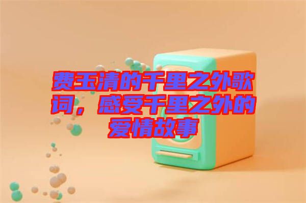 費(fèi)玉清的千里之外歌詞，感受千里之外的愛(ài)情故事