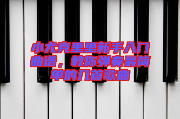 小尤克里里新手入門(mén)曲譜，教你彈奏最簡(jiǎn)單的幾首歌曲
