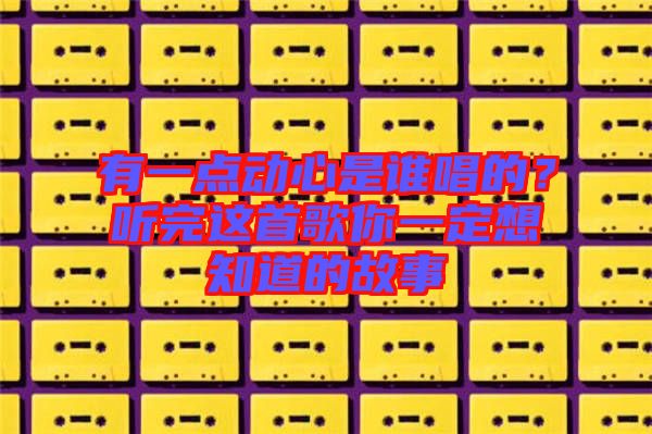 有一點動心是誰唱的？聽完這首歌你一定想知道的故事