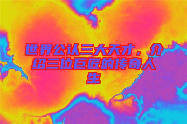 世界公認三大天才，介紹三位巨匠的傳奇人生
