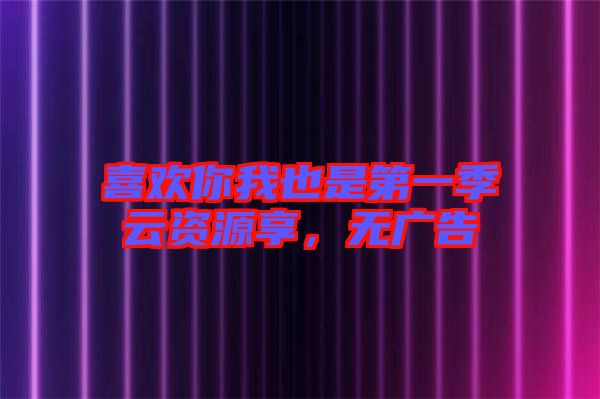 喜歡你我也是第一季云資源享，無廣告
