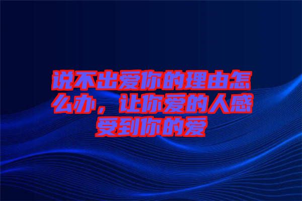 說不出愛你的理由怎么辦，讓你愛的人感受到你的愛