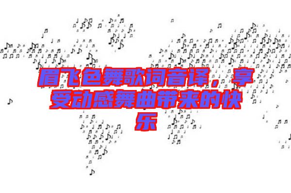 眉飛色舞歌詞音譯，享受動感舞曲帶來的快樂