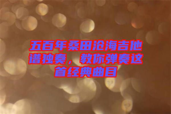 五百年桑田滄海吉他譜獨(dú)奏，教你彈奏這首經(jīng)典曲目