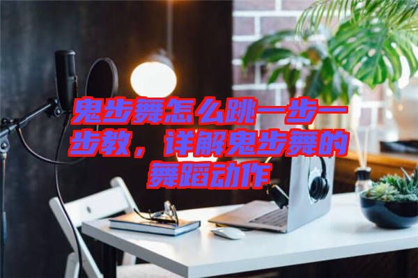 鬼步舞怎么跳一步一步教，詳解鬼步舞的舞蹈動(dòng)作