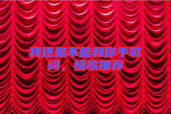 我還是不能和你手歌詞，情歌推薦