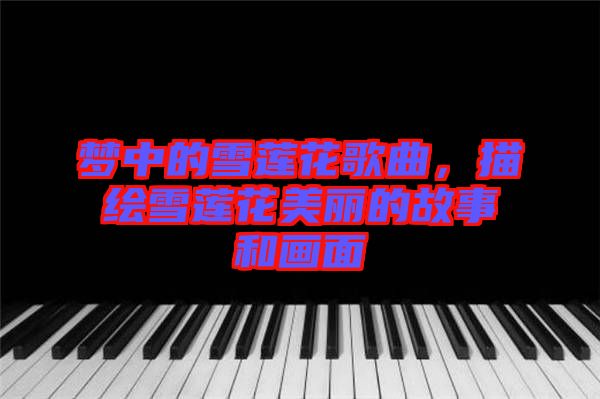 夢(mèng)中的雪蓮花歌曲，描繪雪蓮花美麗的故事和畫面
