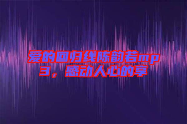 愛的回歸線陳韻若mp3，感動(dòng)人心的享