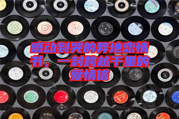 感動(dòng)到哭的異地戀情書(shū)，一封跨越千里的愛(ài)情信