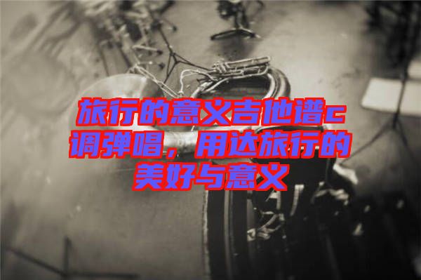 旅行的意義吉他譜c調(diào)彈唱，用達(dá)旅行的美好與意義