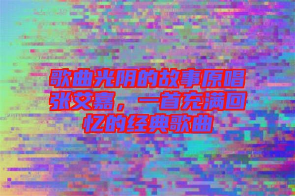 歌曲光陰的故事原唱張艾嘉，一首充滿(mǎn)回憶的經(jīng)典歌曲
