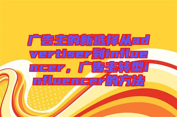 廣告主的新選擇從advertiser到influencer，廣告主轉(zhuǎn)型influencer的方法