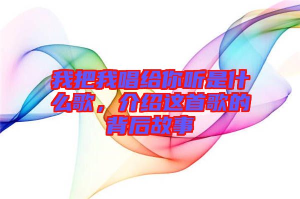 我把我唱給你聽(tīng)是什么歌，介紹這首歌的背后故事
