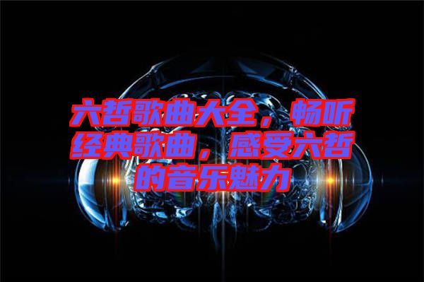 六哲歌曲大全，暢聽經(jīng)典歌曲，感受六哲的音樂魅力