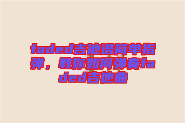 faded吉他譜簡(jiǎn)單指彈，教你如何彈奏faded吉他曲