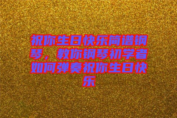 祝你生日快樂簡(jiǎn)譜鋼琴，教你鋼琴初學(xué)者如何彈奏祝你生日快樂