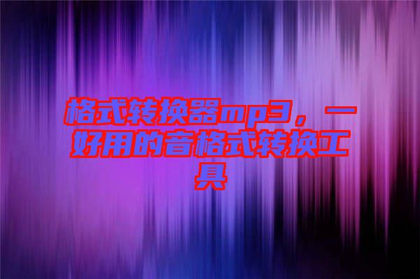 格式轉(zhuǎn)換器mp3，一好用的音格式轉(zhuǎn)換工具