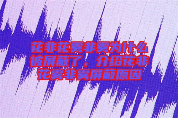 花非花霧非霧為什么被屏蔽了，介紹花非花霧非霧屏蔽原因