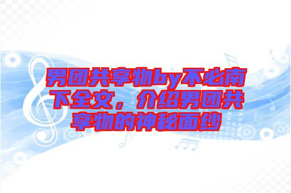 男團(tuán)共享物by不必南下全文，介紹男團(tuán)共享物的神秘面紗