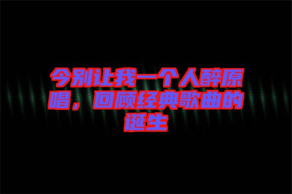 今別讓我一個(gè)人醉原唱，回顧經(jīng)典歌曲的誕生
